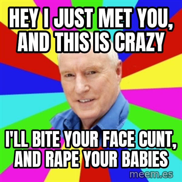 Alf Stewart meme: hey i just met you, and this is crazy / i'll bite your face cunt, and rape your babies
