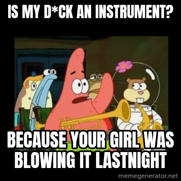 Patrick Star Instrument meme: is my d*ck an instrument? / because your girl was blowing it lastnight