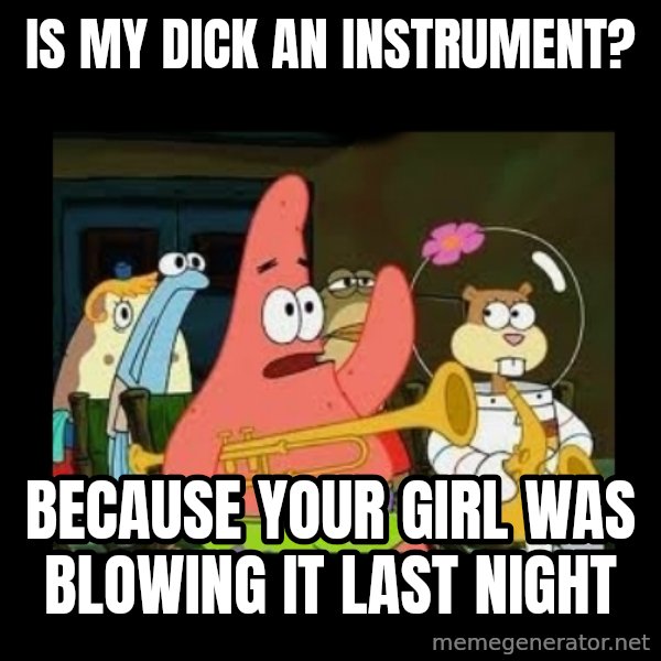 Patrick Star Instrument meme: is my dick an instrument? / because your girl was blowing it last night