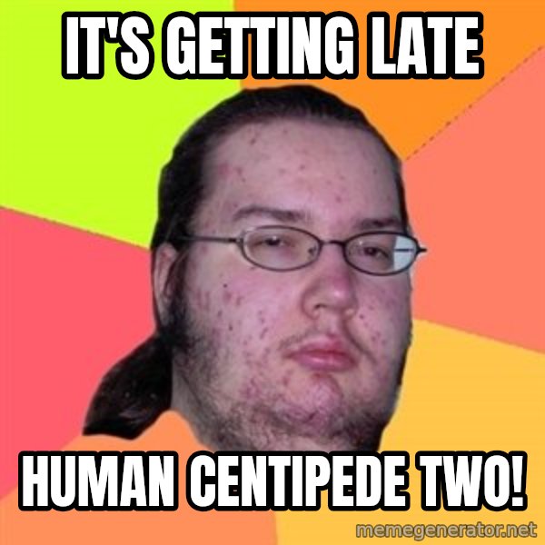 Butthurt Dweller meme: IT's getting Late / Human centipede two!