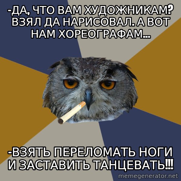 Art Student Owl meme: -Да, что вам художникам? Взял да нарисовал. А вот нам хореографам... / -ВЗЯТЬ ПЕРЕЛОМАТЬ НОГИ и заставить танцевать!!!