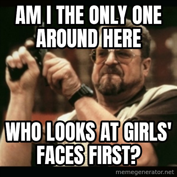 am i the only one around here meme: am i the only one around here / WHO LOOKS AT GIRLS' FACES FIRST?