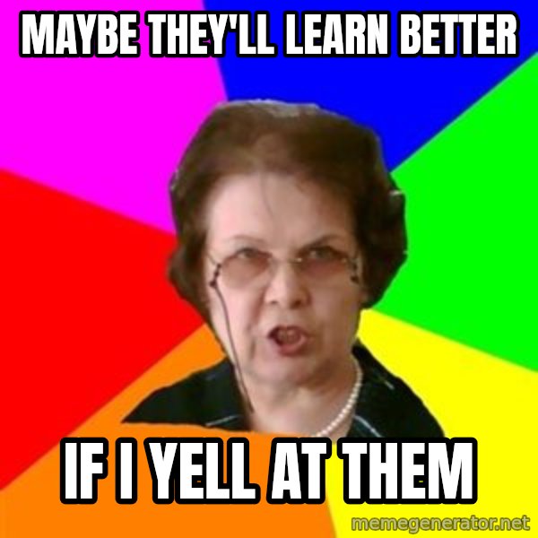 teacher meme: maybe they'll learn better / if i yell at them