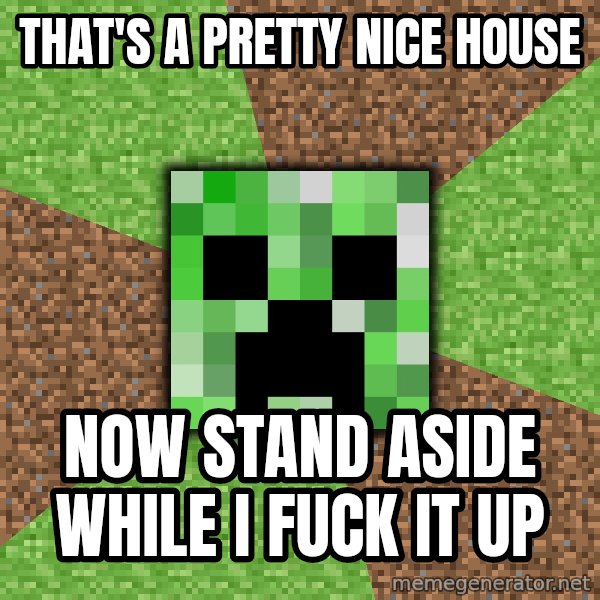 Minecraft Creeper meme: That's a pretty nice house / Now stand aside while I fuck it up