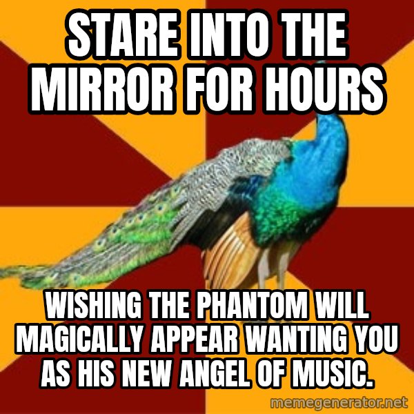Thespian Peacock meme: STARE INTO THE MIRROR FOR HOURS / WISHING THE PHANTOM WILL MAGICALLY APPEAR WANTING YOU AS HIS NEW ANGEL OF MUSIC.