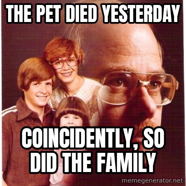Vengeance Dad meme: the pet died yesterday / coincidently, so did the family