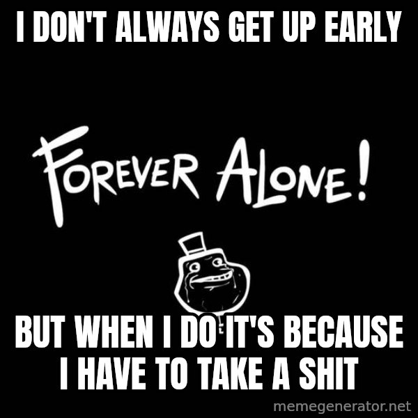 The Most Interesting Man In The World meme: i don't always get up early / but when i do it's because i have to take a shit