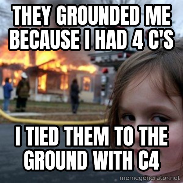 Disaster Girl meme: They grounded me because i had 4 c's / i tied them to the ground with c4
