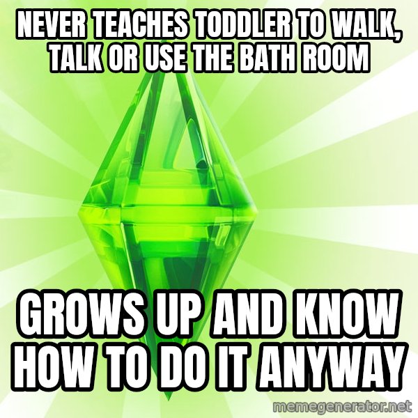 Sims meme: never teaches TODDLER to walk, talk or use the bath room / grows up and know how to do it anyway