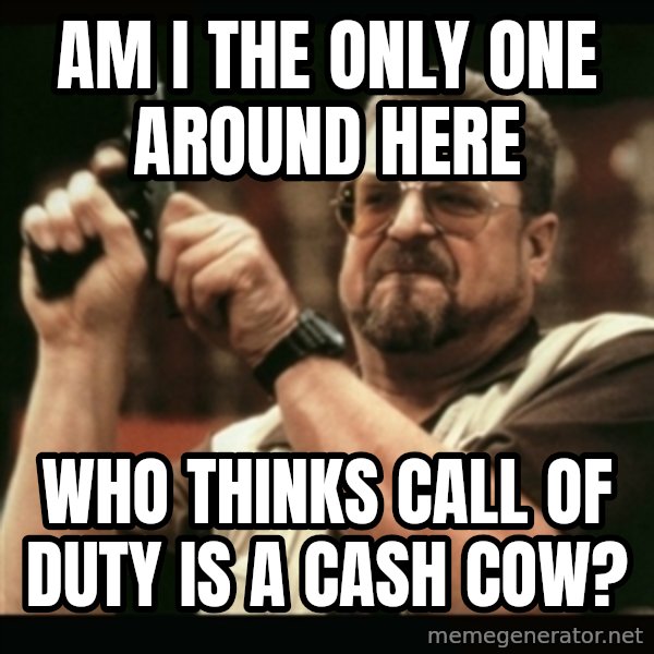 am i the only one around here meme: AM I THE ONLY ONE AROUND HERE / WHO THINKS CALL OF DUTY IS A CASH COW?