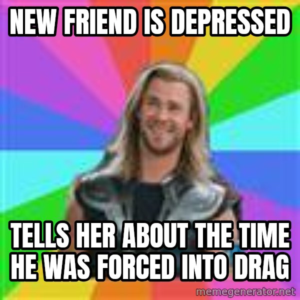 Overly Accepting Thor meme: NEW FRIEND IS DEPRESSED / TELLS HER ABOUT THE TIME HE WAS FORCED INTO DRAG