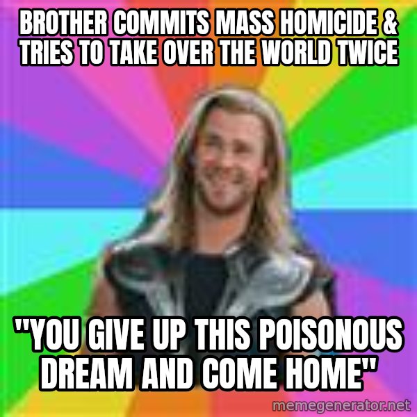 Overly Accepting Thor meme: bROTHER COMMITS MASS HOMICIDE & TRIES TO TAKE OVER THE WORLD TWICE / "YOU GIVE UP THIS POISONOUS DREAM AND COME HOME"