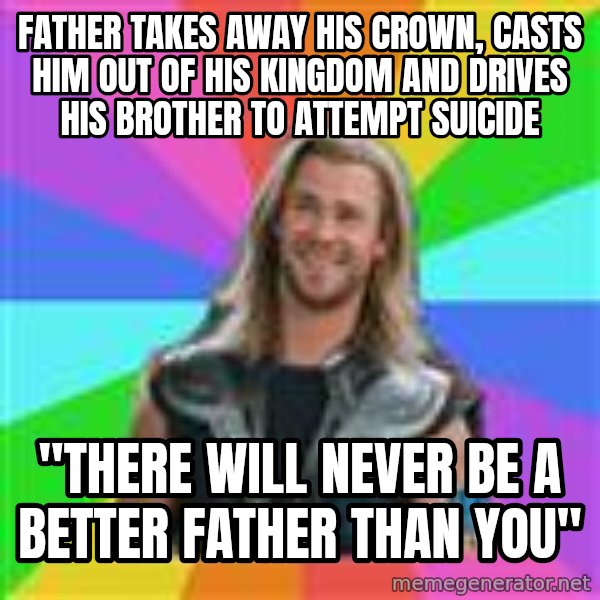 Overly Accepting Thor meme: FATHER TAKES AWAY HIS CROWN, CASTS HIM OUT OF HIS KINGDOM AND DRIVES HIS BROTHER TO ATTEMPT SUICIDE / "tHERE WILL NEVER BE A BETTER FATHER THAN YOU"