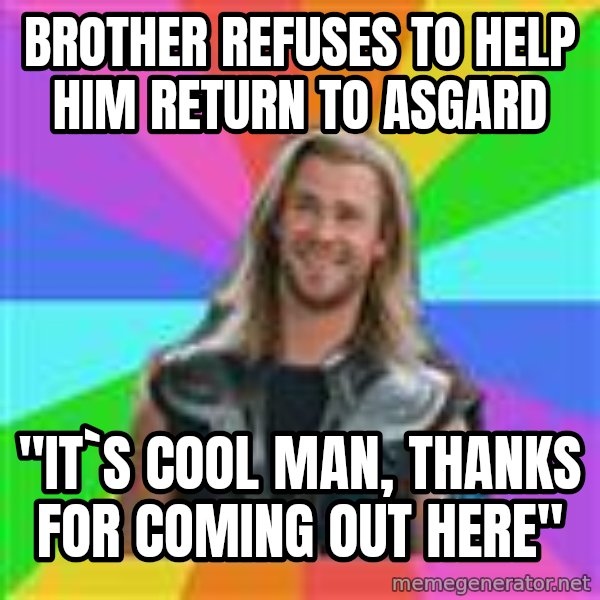 Overly Accepting Thor meme: Brother refuses to help HIM RETURN TO ASGARD / "IT`S COOL MAN, THANKS FOR COMING OUT HERE"
