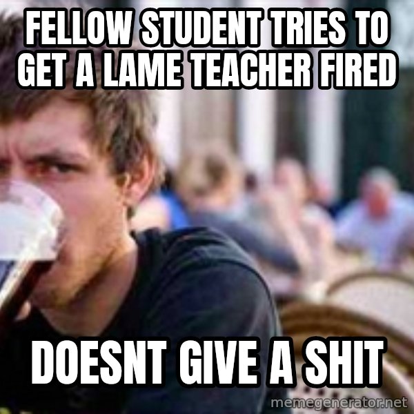 The Lazy College Senior meme: fellow student tries to GET A LAME TEACHER FIRED / DOESNT GIVE A SHIT