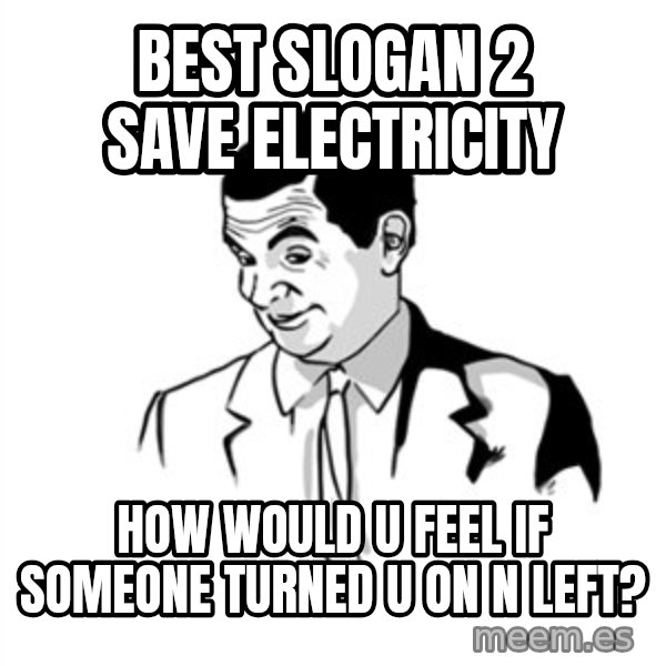 if you know what meme: best slogan 2 save electricity / how would u feel if someone turned u on n left?