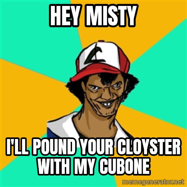 Ash Pedreiro meme: Hey misty / I'll Pound your cloyster with my cubone