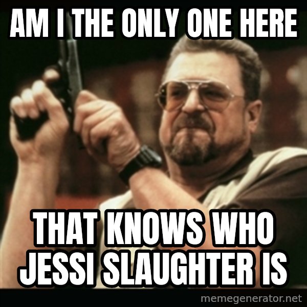 am i the only one around here meme: am i the only one here / that knows who jessi slaughter is