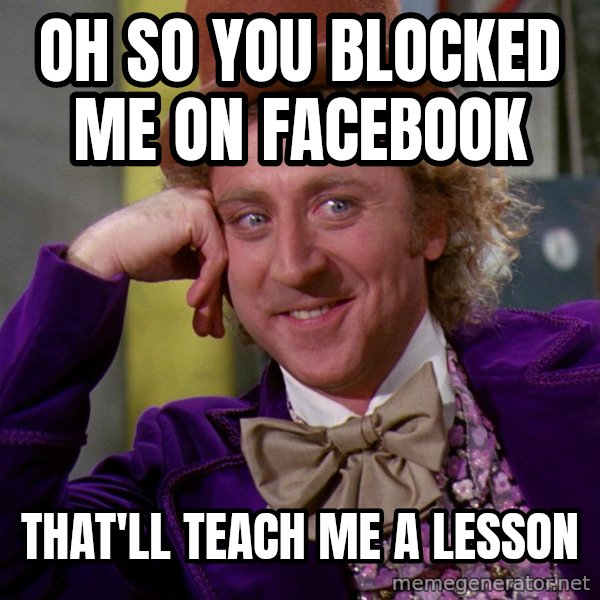 Willy Wonka meme: OH SO YOU BLOCKED ME ON FACEBOOK / THAT'LL TEACH ME A LESSON