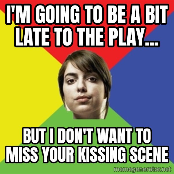 Non Jealous Girl meme: I'm going to be a bit late to the play... / But I don't want to miss your kissing scene