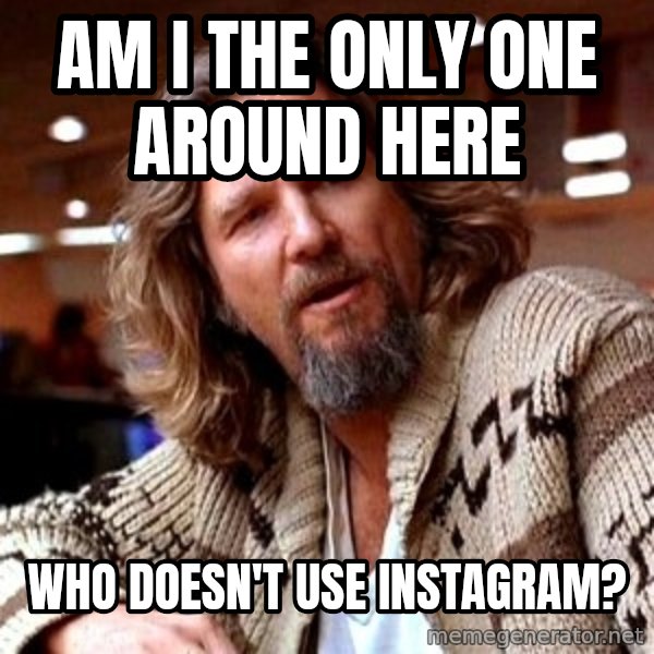 Big Lebowski meme: Am I the only one around here / Who doesn't use instagram?