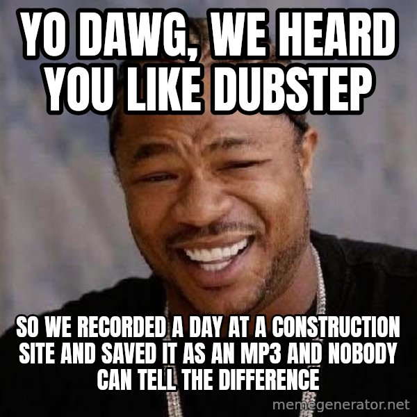 Yo Dawg meme: Yo dawg, we heard you like dubstep / so we recorded a day at a construction site and saved it as an Mp3 and nobody can tell the difference