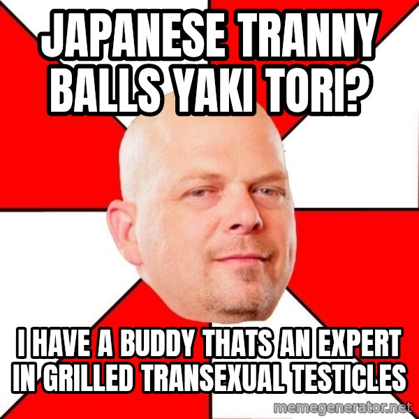 Pawn Stars meme: JAPANESE TRANNY BALLS YAKI TORI? / I HAVE A BUDDY THATS AN EXPERT IN GRILLED TRANSEXUAL TESTICLES