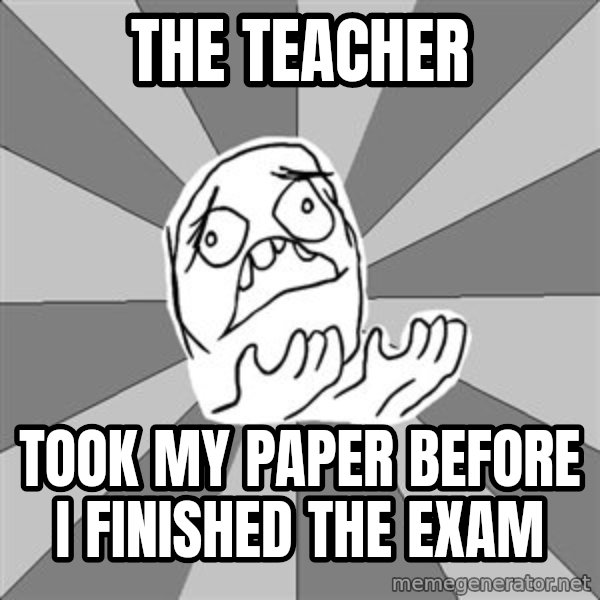 Whyyy??? meme: the teacher / took my paper before i finished the exam