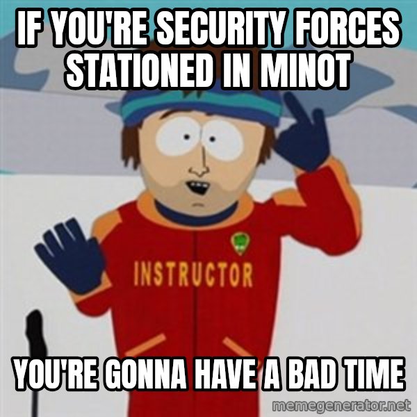 SouthPark Bad Time meme meme: IF YOU'RE SECURITY FORCES STATIONED IN MINOT / YOU'RE GONNA HAVE A BAD TIME