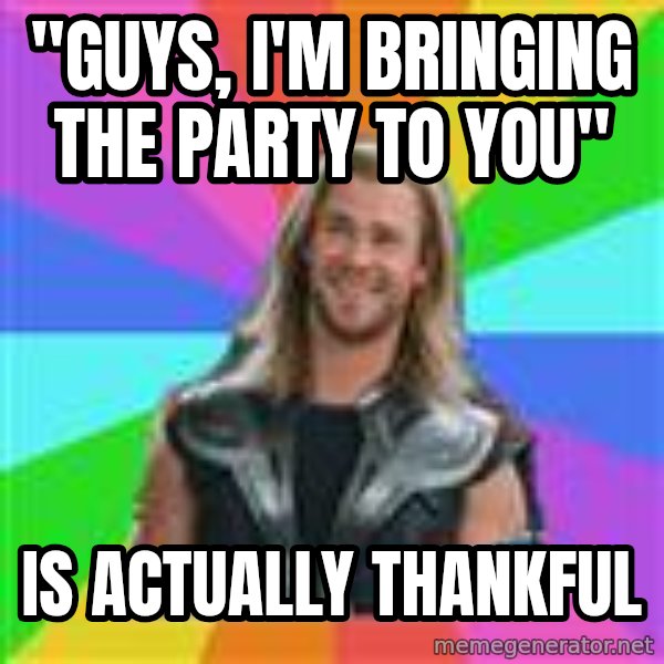 Overly Accepting Thor meme: "Guys, I'm bringing the party to you" / IS ACTUALLY THANKFUL