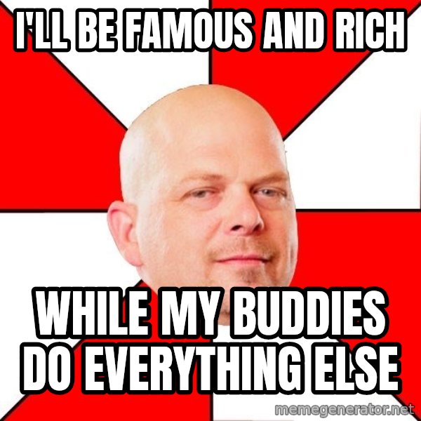 Pawn Stars meme: I'll be famous and rich / while my buddies do everything else