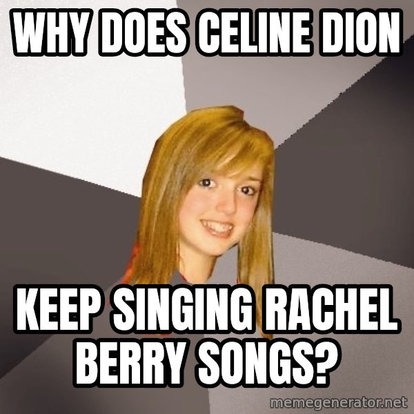 Musically Oblivious 8th Grader meme: why does celine dion / keep singing rachel berry songs?