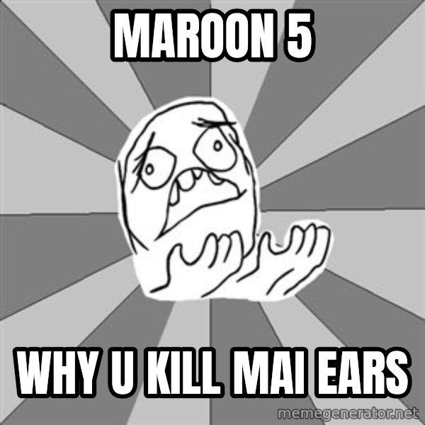 Whyyy??? meme: Maroon 5 / Why u kill mai ears