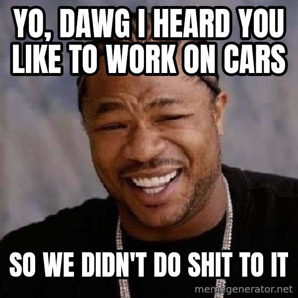 Yo Dawg meme: Yo, dawg i heard you like to work on cars / so we didn't do shit to it