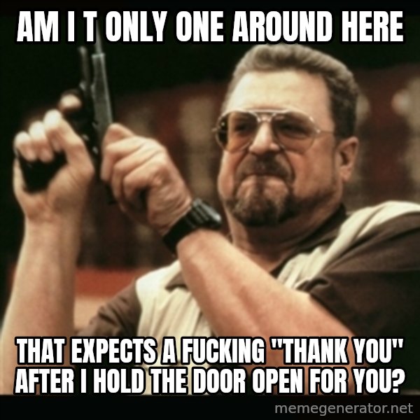 am i the only one around here meme: am i t only one around here / that expects a fucking "thank you" after i hold the door open for you?