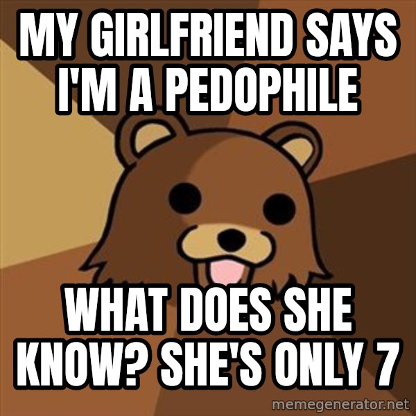 Pedobear meme: my girlfriend says i'm a pedophile / what does she know? she's only 7