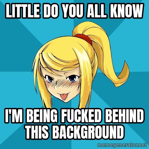 Horny Samus meme: Little do you all know / I'm being fucked behind this background