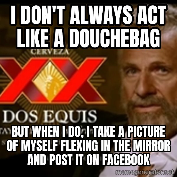 The Most Interesting Man In The World meme: i don't always act like a douchebag / but when i do, i take a picture of myself flexing in the mirror and post it on facebook