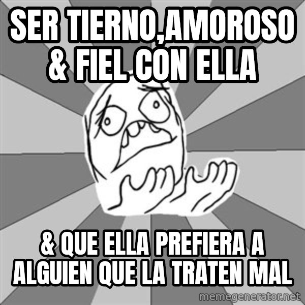 Whyyy??? meme: ser tierno,amoroso & fiel con ella / & que ella prefiera a alguien que la traten mal