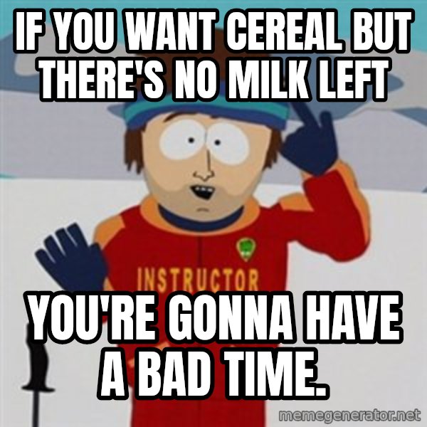 SouthPark Bad Time meme meme: If you want cereal but there's no milk left / You're gonna have a bad time.