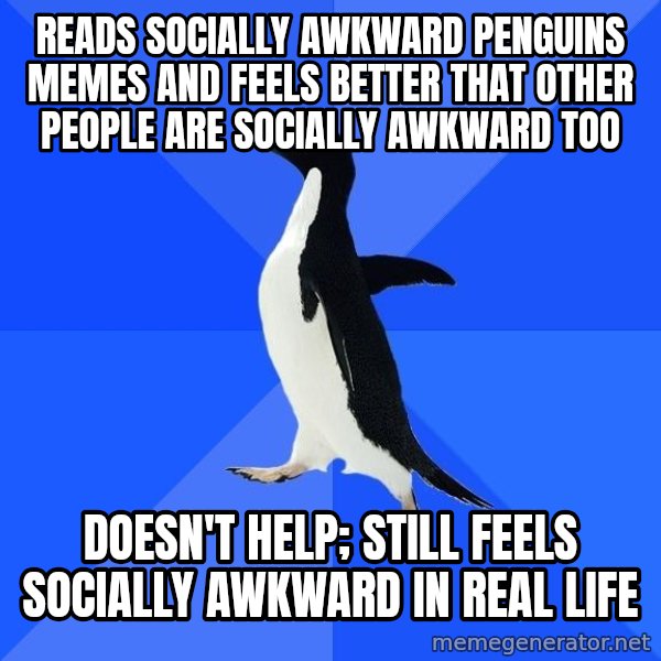 Socially Awkward Penguin meme: reads socially awkward penguins memes and feels better that other people are socially awkward too / doesn't help; still feels socially awkward in real life