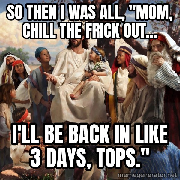 storytime jesus meme: So then I was all, "mom, chill the frick out... / I'll be back in Like 3 days, tops."