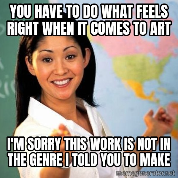 Unhelpful High School Teacher meme: you have to do what feels right when it comes to art / i'm sorry this work is not in the genre i told you to make