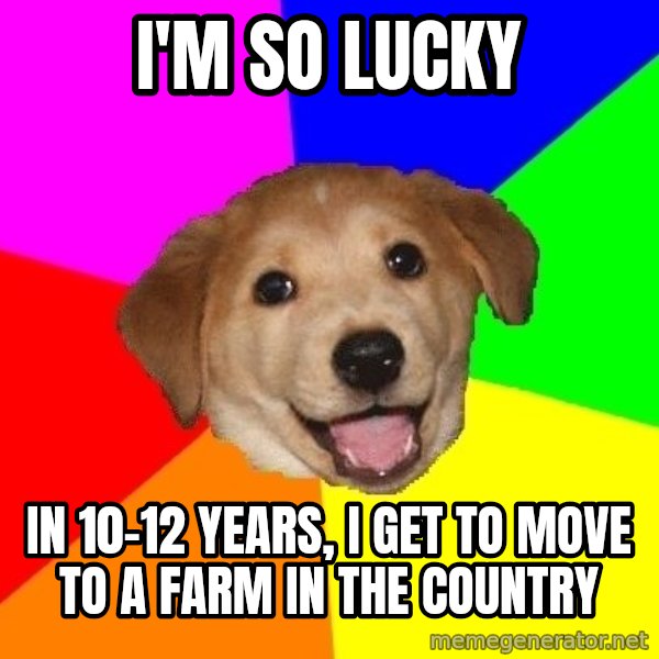 Advice Dog meme: I'm so lucky / in 10-12 years, I get to move to a farm in the country
