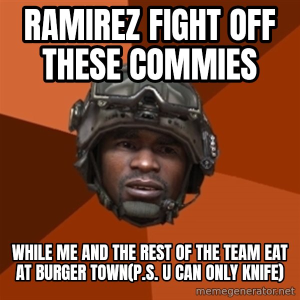 Sgt. Foley meme: ramirez fight off these commies / while me and the rest of the team eat at burger town(p.s. u can only knife)