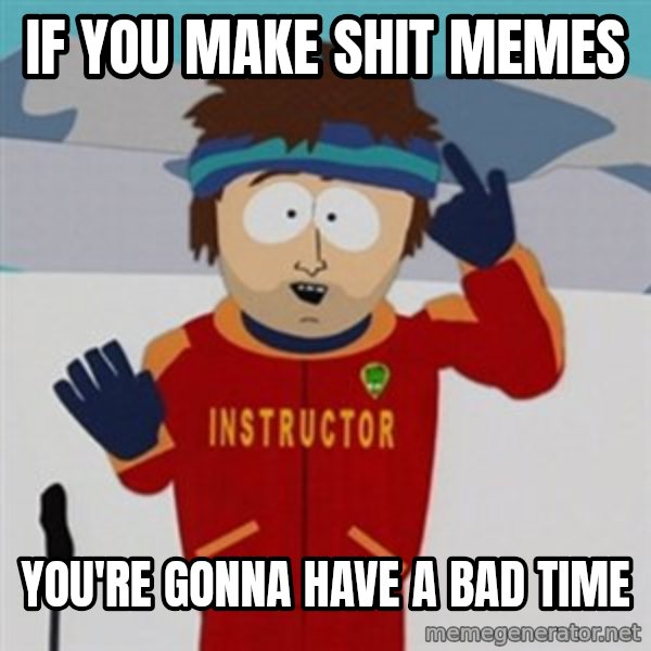 SouthPark Bad Time meme meme: IF YOU MAKE SHIT MEMES / YOU'RE GONNA HAVE A BAD TIME