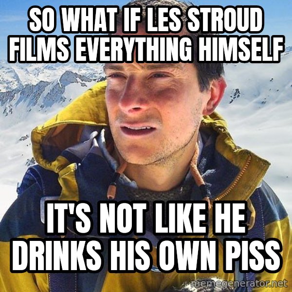 Bear Grylls Loneliness meme: So what if les stroud films everything himself / it's not like he drinks his own piss
