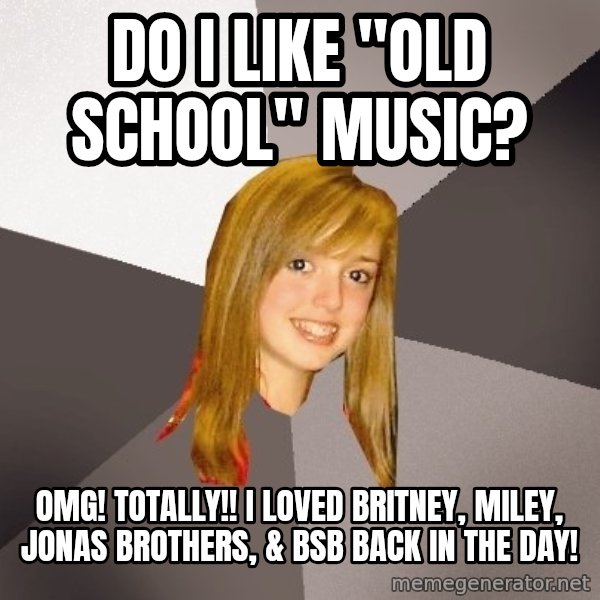 Musically Oblivious 8th Grader meme: Do I like "Old school" music? / OMG!  TOtally!!  I LOVEd britney, miley, Jonas Brothers, & BSB back in the day!