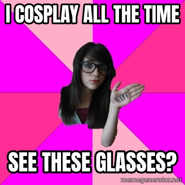 Idiot Nerd Girl meme: I cosplay all the time / see these glasses?