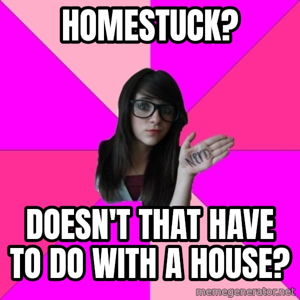 Idiot Nerd Girl meme: homestuck? / Doesn't that have to do with a house?